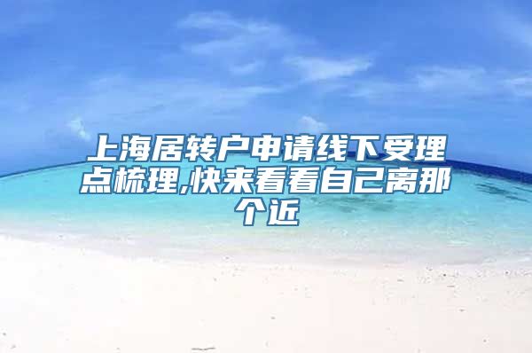 上海居转户申请线下受理点梳理,快来看看自己离那个近