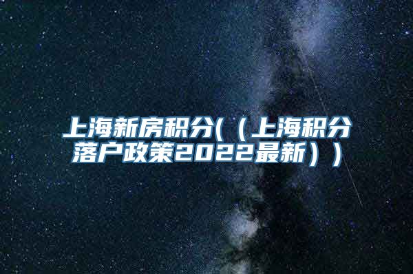 上海新房积分(（上海积分落户政策2022最新）)