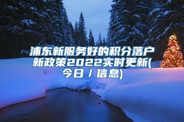 浦东新服务好的积分落户新政策2022实时更新(今日／信息)