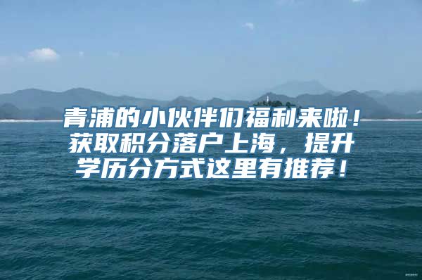 青浦的小伙伴们福利来啦！获取积分落户上海，提升学历分方式这里有推荐！