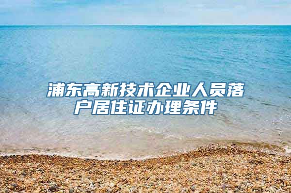 浦东高新技术企业人员落户居住证办理条件