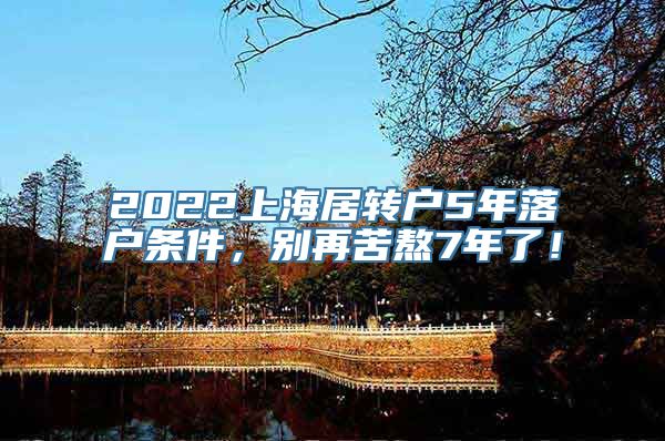 2022上海居转户5年落户条件，别再苦熬7年了！