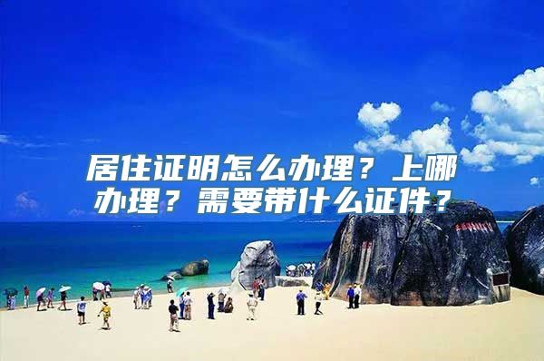 居住证明怎么办理？上哪办理？需要带什么证件？