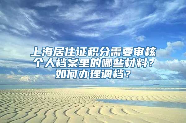 上海居住证积分需要审核个人档案里的哪些材料？如何办理调档？