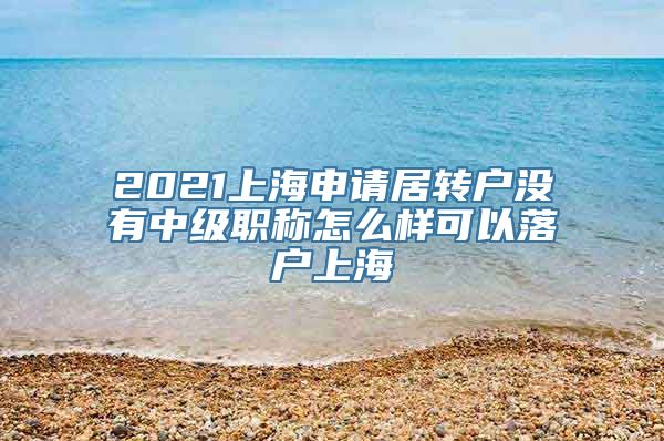 2021上海申请居转户没有中级职称怎么样可以落户上海