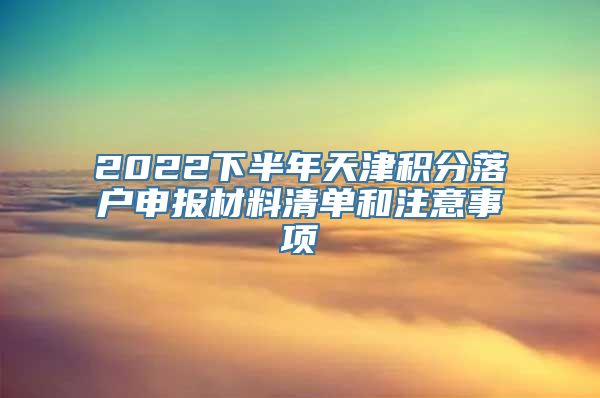 2022下半年天津积分落户申报材料清单和注意事项