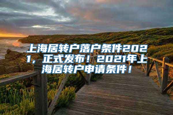 上海居转户落户条件2021，正式发布！2021年上海居转户申请条件！