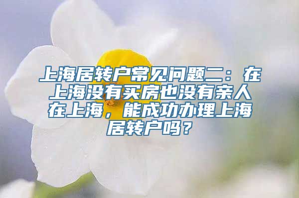 上海居转户常见问题二：在上海没有买房也没有亲人在上海，能成功办理上海居转户吗？