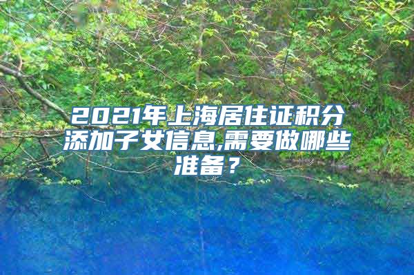 2021年上海居住证积分添加子女信息,需要做哪些准备？