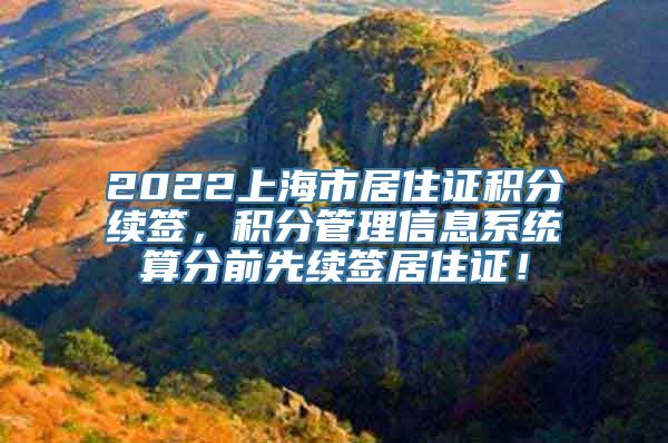 2022上海市居住证积分续签，积分管理信息系统算分前先续签居住证！