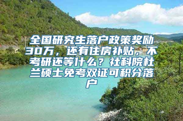 全国研究生落户政策奖励30万，还有住房补贴，不考研还等什么？社科院杜兰硕士免考双证可积分落户