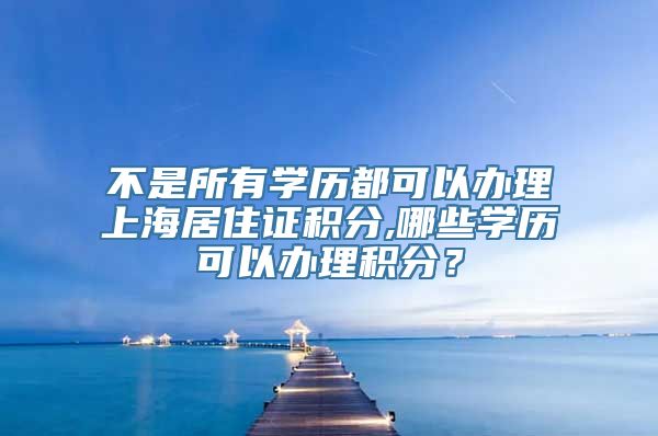 不是所有学历都可以办理上海居住证积分,哪些学历可以办理积分？