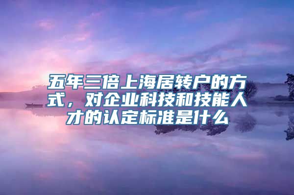 五年三倍上海居转户的方式，对企业科技和技能人才的认定标准是什么