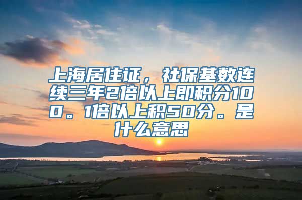 上海居住证，社保基数连续三年2倍以上即积分100。1倍以上积50分。是什么意思