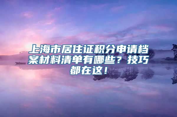 上海市居住证积分申请档案材料清单有哪些？技巧都在这！