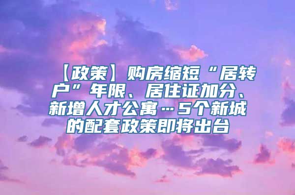 【政策】购房缩短“居转户”年限、居住证加分、新增人才公寓…5个新城的配套政策即将出台