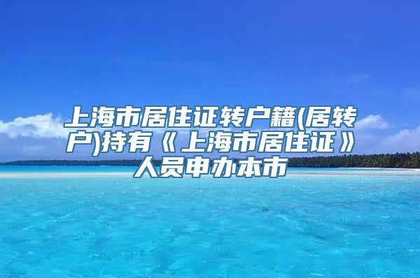 上海市居住证转户籍(居转户)持有《上海市居住证》人员申办本市