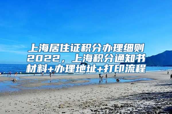 上海居住证积分办理细则2022，上海积分通知书材料+办理地址+打印流程