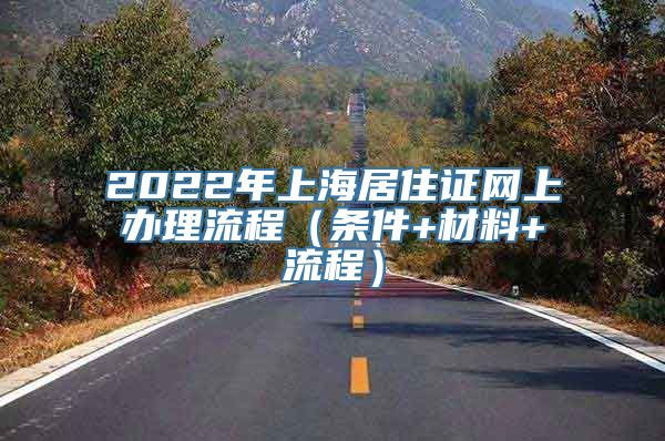 2022年上海居住证网上办理流程（条件+材料+流程）