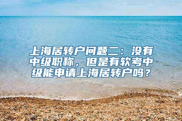 上海居转户问题二：没有中级职称，但是有软考中级能申请上海居转户吗？