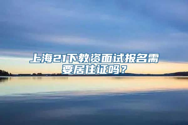 上海21下教资面试报名需要居住证吗？