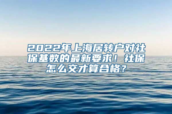 2022年上海居转户对社保基数的最新要求！社保怎么交才算合格？