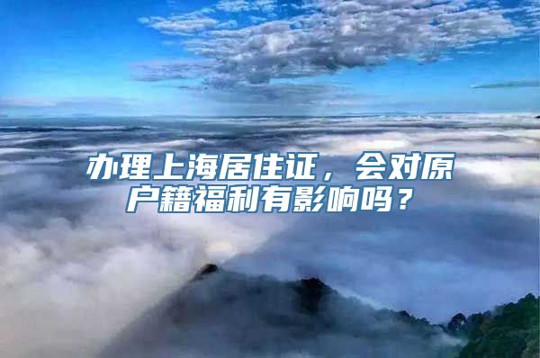 办理上海居住证，会对原户籍福利有影响吗？