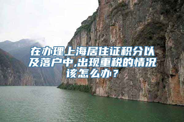 在办理上海居住证积分以及落户中,出现重税的情况该怎么办？