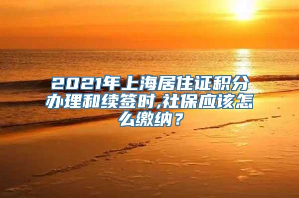 2021年上海居住证积分办理和续签时,社保应该怎么缴纳？