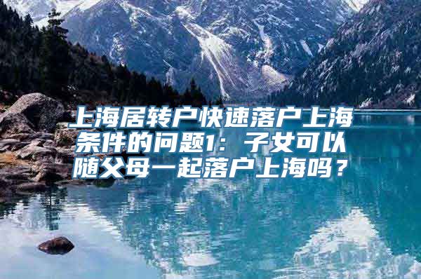 上海居转户快速落户上海条件的问题1：子女可以随父母一起落户上海吗？