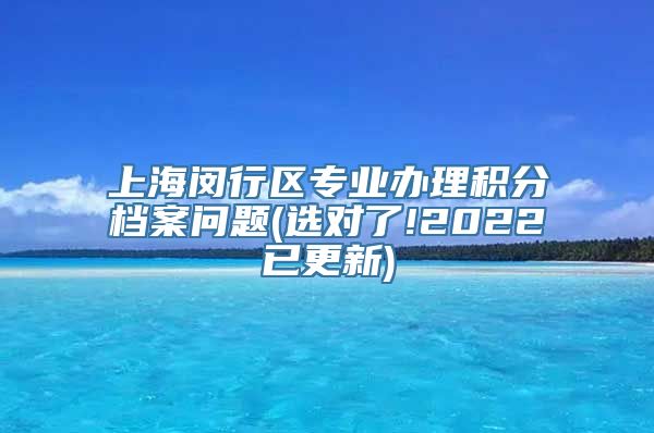 上海闵行区专业办理积分档案问题(选对了!2022已更新)