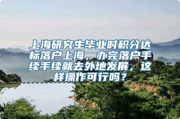 上海研究生毕业时积分达标落户上海，办完落户手续手续就去外地发展，这样操作可行吗？