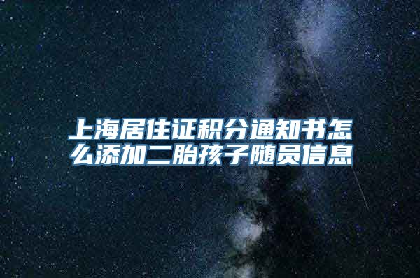 上海居住证积分通知书怎么添加二胎孩子随员信息