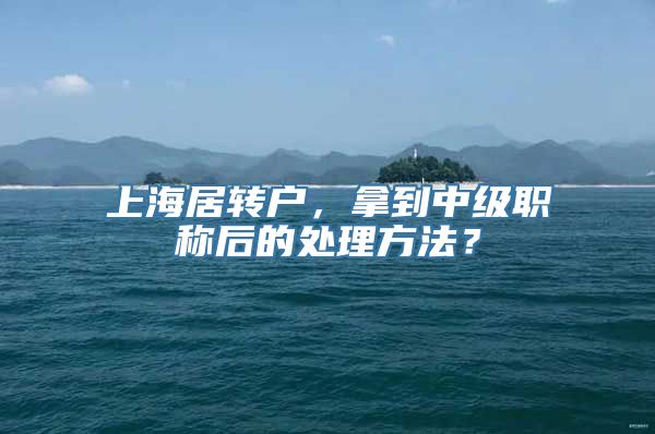 上海居转户，拿到中级职称后的处理方法？