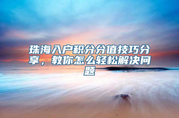 珠海入户积分分值技巧分享，教你怎么轻松解决问题