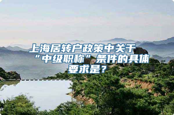 上海居转户政策中关于“中级职称”条件的具体要求是？