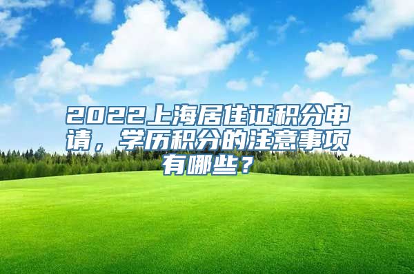 2022上海居住证积分申请，学历积分的注意事项有哪些？