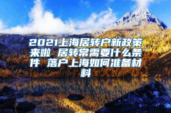 2021上海居转户新政策来啦 居转常需要什么条件 落户上海如何准备材料