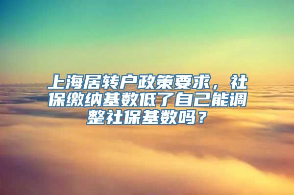 上海居转户政策要求，社保缴纳基数低了自己能调整社保基数吗？