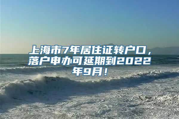 上海市7年居住证转户口，落户申办可延期到2022年9月！