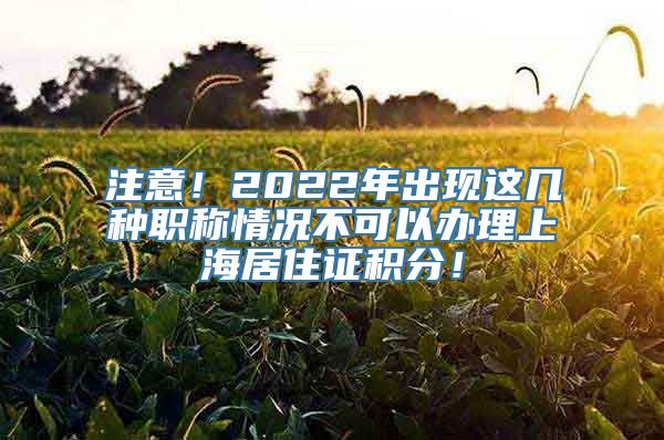 注意！2022年出现这几种职称情况不可以办理上海居住证积分！