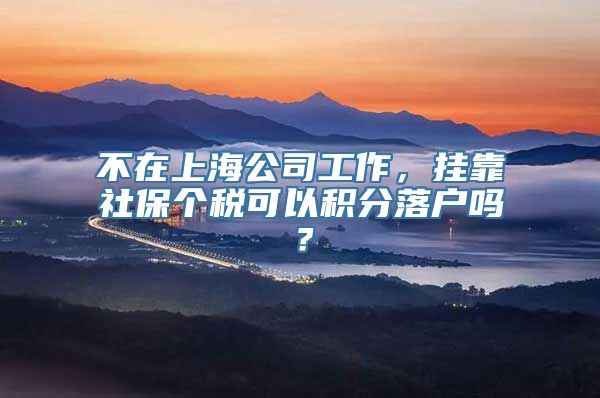 不在上海公司工作，挂靠社保个税可以积分落户吗？