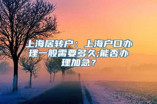 上海居转户：上海户口办理一般需要多久;能否办理加急？