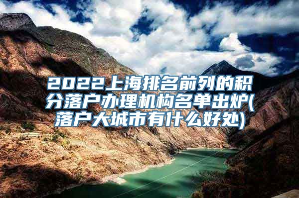 2022上海排名前列的积分落户办理机构名单出炉(落户大城市有什么好处)