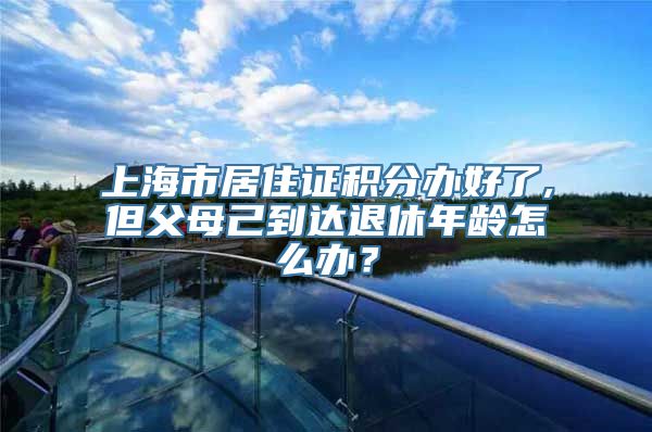 上海市居住证积分办好了,但父母己到达退休年龄怎么办？