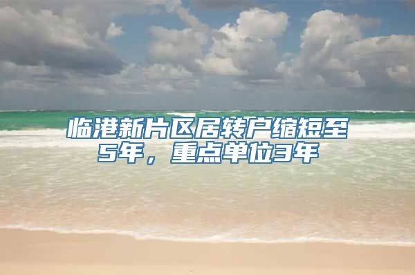 临港新片区居转户缩短至5年，重点单位3年