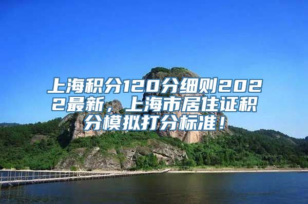 上海积分120分细则2022最新，上海市居住证积分模拟打分标准！