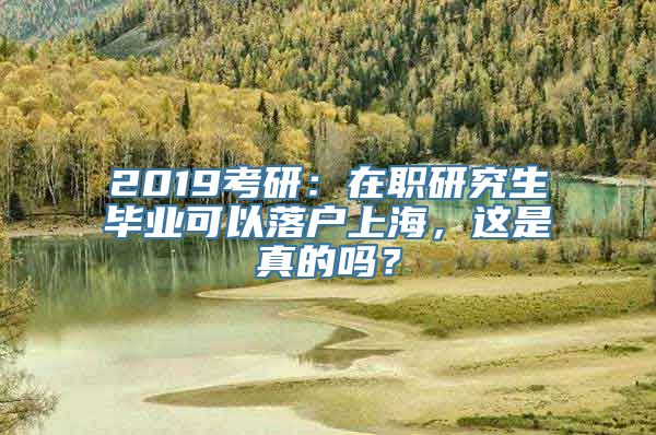 2019考研：在职研究生毕业可以落户上海，这是真的吗？