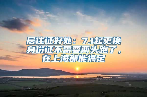 居住证好处：7.1起更换身份证不需要两头跑了，在上海都能搞定