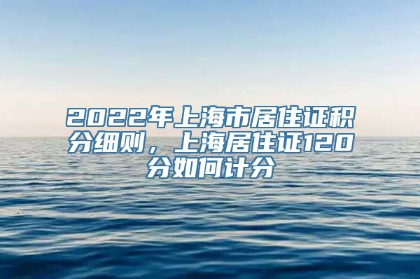 2022年上海市居住证积分细则，上海居住证120分如何计分